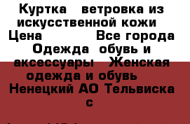 Куртка - ветровка из искусственной кожи › Цена ­ 1 200 - Все города Одежда, обувь и аксессуары » Женская одежда и обувь   . Ненецкий АО,Тельвиска с.